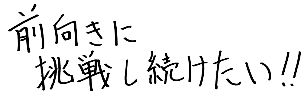 前向きに挑戦し続けたい！！