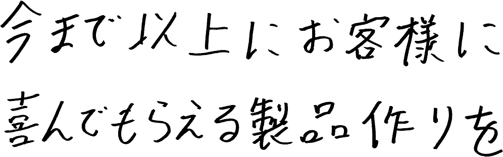 今まで以上にお客様に喜んでもらえる製品作りを