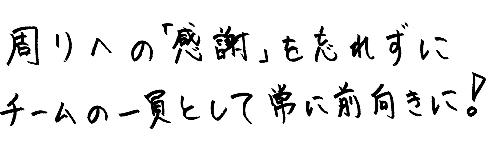 周りへの「感謝を忘れずにチームの一員として常に前向きに！